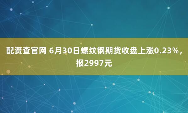 配资查官网 6月30日螺纹钢期货收盘上涨0.23%，报2997元