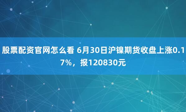 股票配资官网怎么看 6月30日沪镍期货收盘上涨0.17%，报120830元