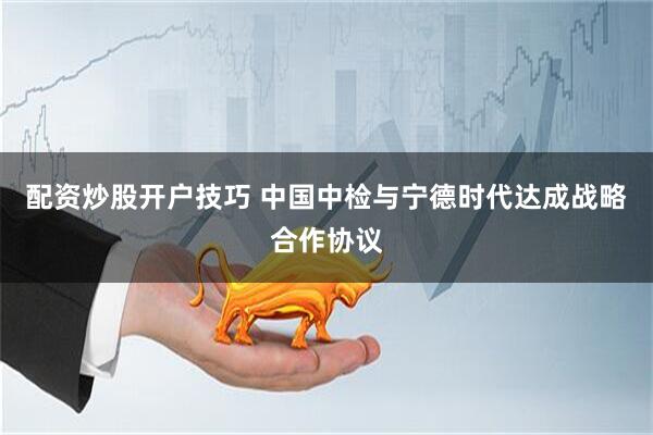配资炒股开户技巧 中国中检与宁德时代达成战略合作协议