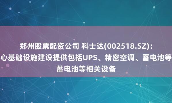 郑州股票配资公司 科士达(002518.SZ)：为数据中心基础设施建设提供包括UPS、精密空调、蓄电池等相关设备