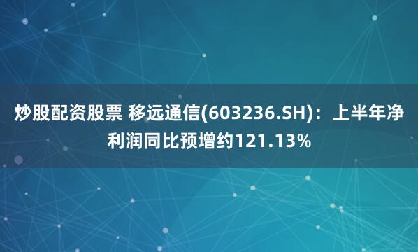 炒股配资股票 移远通信(603236.SH)：上半年净利润同比预增约121.13%