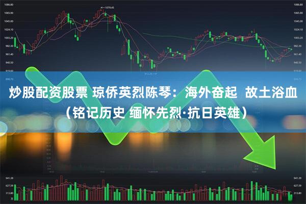 炒股配资股票 琼侨英烈陈琴：海外奋起  故土浴血（铭记历史 缅怀先烈·抗日英雄）
