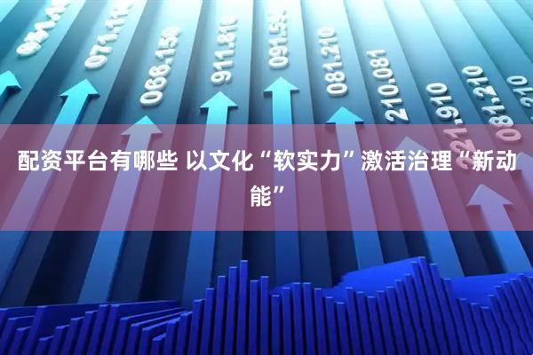 配资平台有哪些 以文化“软实力”激活治理“新动能”