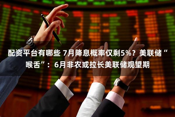 配资平台有哪些 7月降息概率仅剩5%？美联储“喉舌”：6月非农或拉长美联储观望期