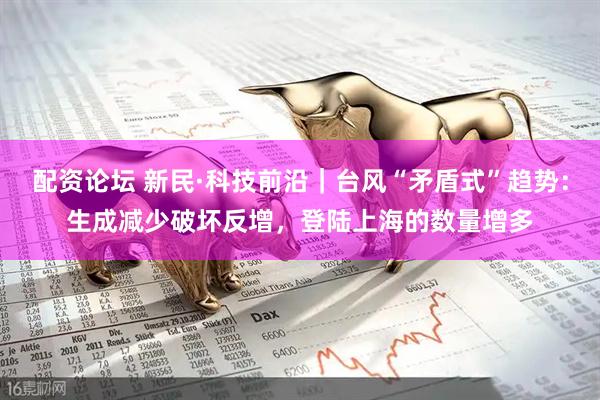 配资论坛 新民·科技前沿｜台风“矛盾式”趋势：生成减少破坏反增，登陆上海的数量增多