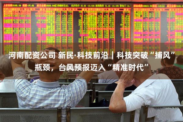 河南配资公司 新民·科技前沿｜科技突破“捕风”瓶颈，台风预报迈入“精准时代”