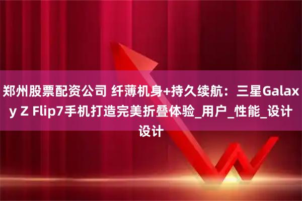 郑州股票配资公司 纤薄机身+持久续航：三星Galaxy Z Flip7手机打造完美折叠体验_用户_性能_设计