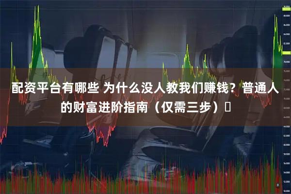 配资平台有哪些 为什么没人教我们赚钱？普通人的财富进阶指南（仅需三步）​