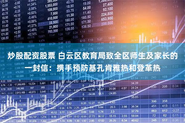 炒股配资股票 白云区教育局致全区师生及家长的一封信：携手预防基孔肯雅热和登革热