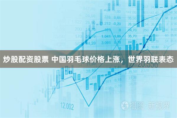 炒股配资股票 中国羽毛球价格上涨，世界羽联表态