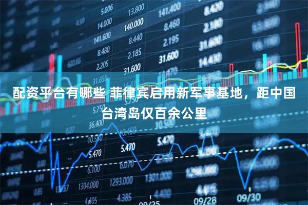 配资平台有哪些 菲律宾启用新军事基地，距中国台湾岛仅百余公里