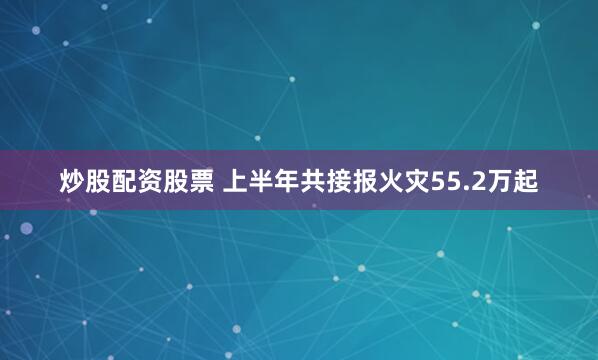 炒股配资股票 上半年共接报火灾55.2万起