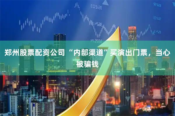 郑州股票配资公司 “内部渠道”买演出门票，当心被骗钱