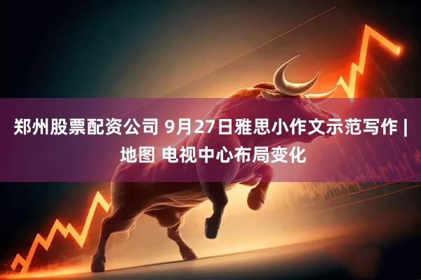 郑州股票配资公司 9月27日雅思小作文示范写作 | 地图 电视中心布局变化