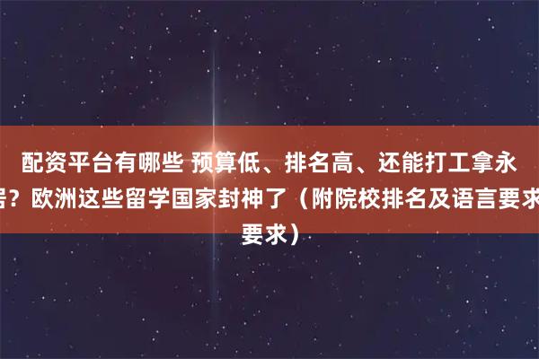 配资平台有哪些 预算低、排名高、还能打工拿永居？欧洲这些留学国家封神了（附院校排名及语言要求）
