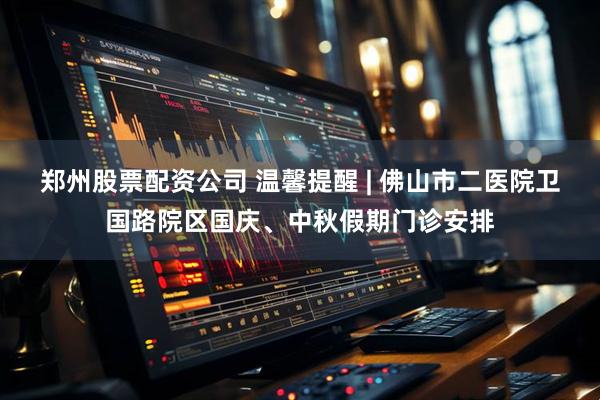 郑州股票配资公司 温馨提醒 | 佛山市二医院卫国路院区国庆、中秋假期门诊安排