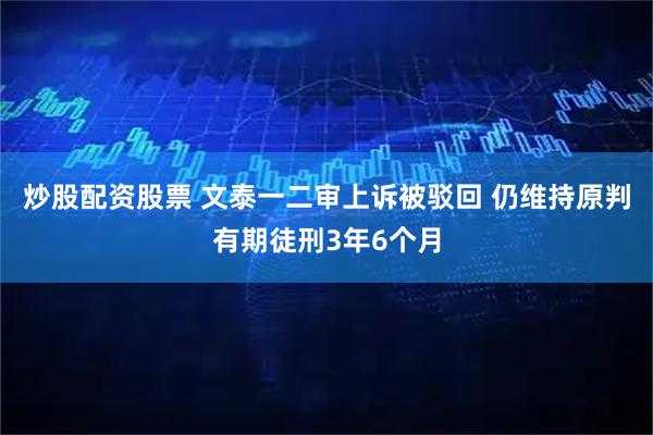 炒股配资股票 文泰一二审上诉被驳回 仍维持原判有期徒刑3年6个月