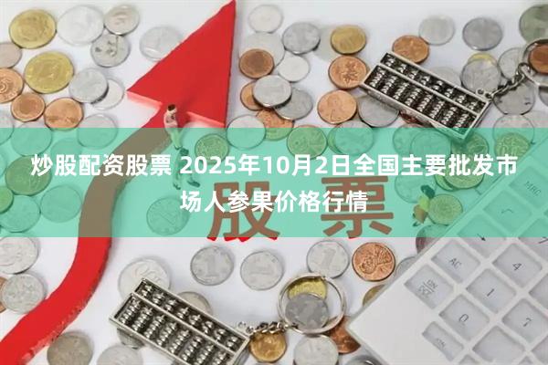 炒股配资股票 2025年10月2日全国主要批发市场人参果价格行情