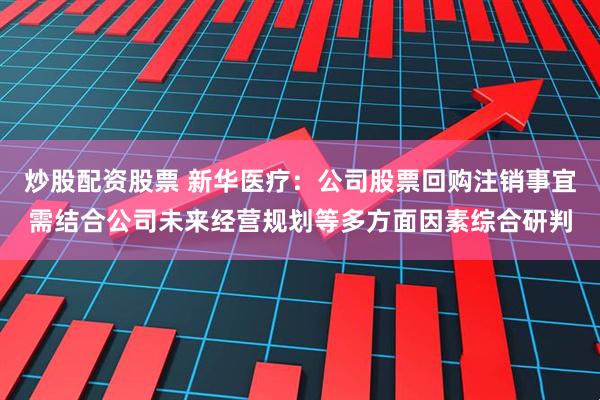 炒股配资股票 新华医疗：公司股票回购注销事宜需结合公司未来经营规划等多方面因素综合研判