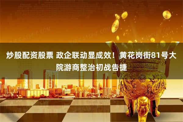 炒股配资股票 政企联动显成效！黄花岗街81号大院游商整治初战告捷