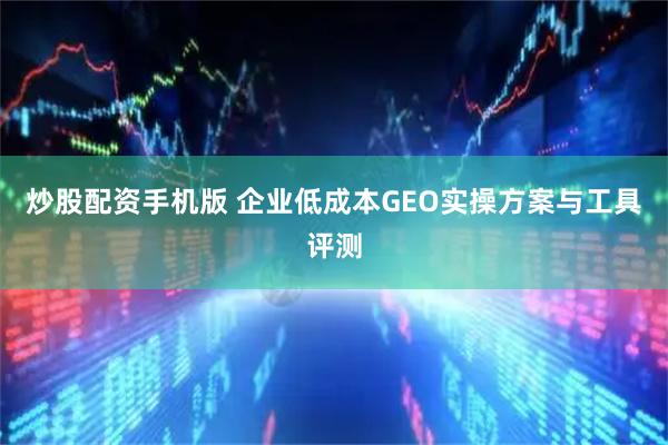 炒股配资手机版 企业低成本GEO实操方案与工具评测