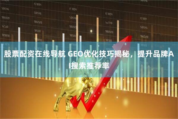股票配资在线导航 GEO优化技巧揭秘，提升品牌AI搜索推荐率